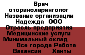 Врач-оториноларинголог › Название организации ­ Надежда, ООО › Отрасль предприятия ­ Медицинские услуги › Минимальный оклад ­ 50 000 - Все города Работа » Вакансии   . Ханты-Мансийский,Белоярский г.